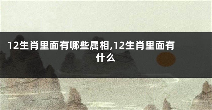 12生肖里面有哪些属相,12生肖里面有什么