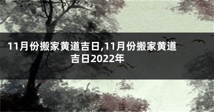 11月份搬家黄道吉日,11月份搬家黄道吉日2022年