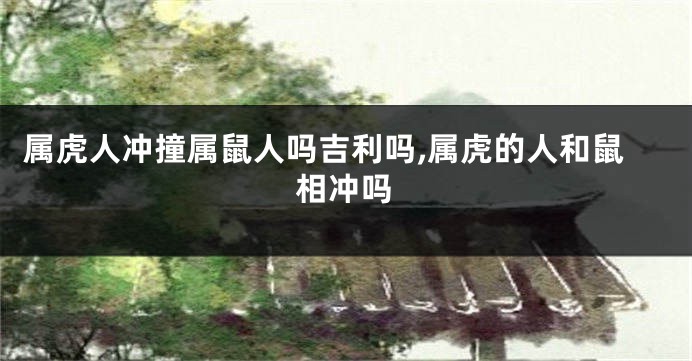 属虎人冲撞属鼠人吗吉利吗,属虎的人和鼠相冲吗