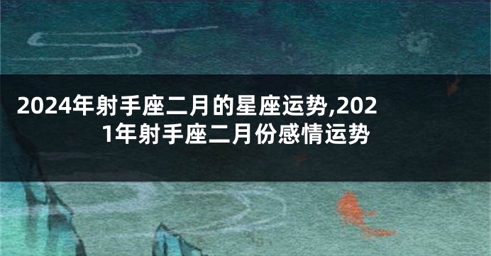 2024年射手座二月的星座运势,2021年射手座二月份感情运势