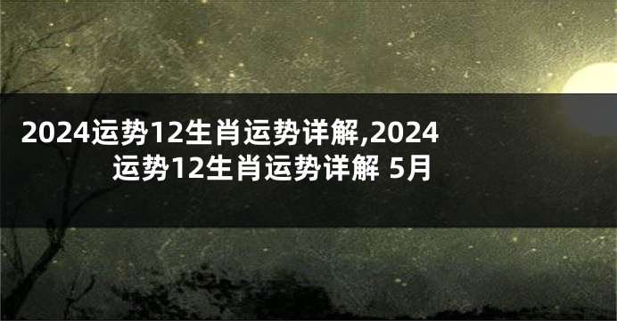 2024运势12生肖运势详解,2024运势12生肖运势详解 5月