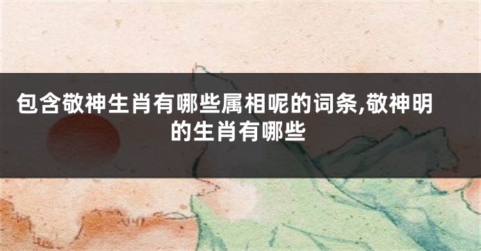 包含敬神生肖有哪些属相呢的词条,敬神明的生肖有哪些