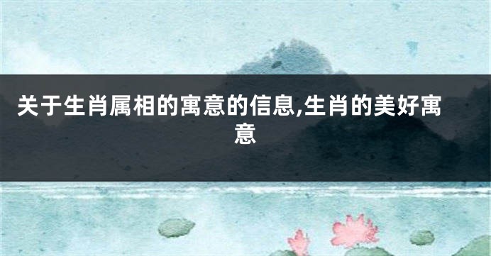 关于生肖属相的寓意的信息,生肖的美好寓意