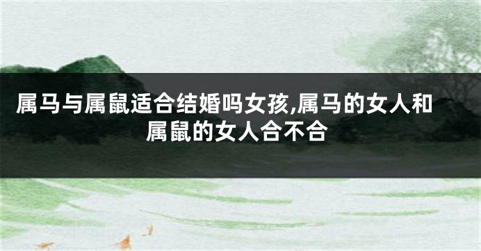 属马与属鼠适合结婚吗女孩,属马的女人和属鼠的女人合不合