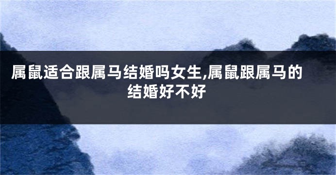 属鼠适合跟属马结婚吗女生,属鼠跟属马的结婚好不好