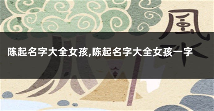 陈起名字大全女孩,陈起名字大全女孩一字