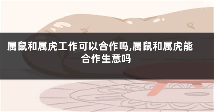 属鼠和属虎工作可以合作吗,属鼠和属虎能合作生意吗