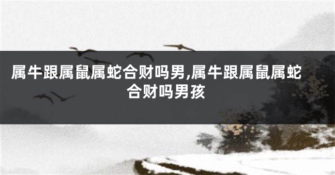 属牛跟属鼠属蛇合财吗男,属牛跟属鼠属蛇合财吗男孩