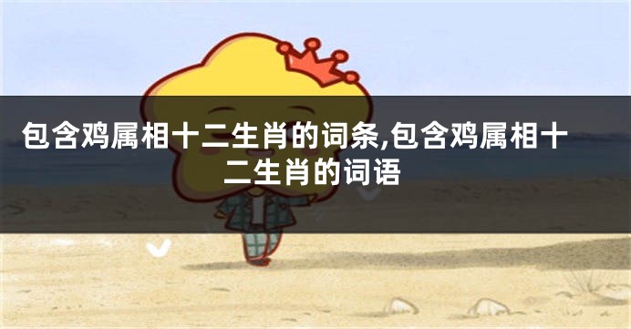包含鸡属相十二生肖的词条,包含鸡属相十二生肖的词语