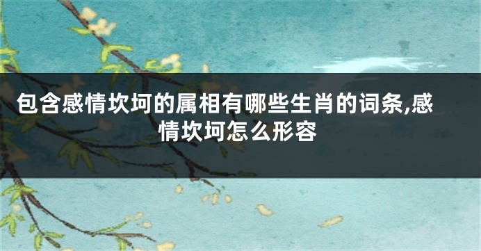 包含感情坎坷的属相有哪些生肖的词条,感情坎坷怎么形容