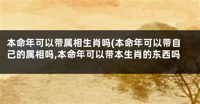 本命年可以带属相生肖吗(本命年可以带自己的属相吗,本命年可以带本生肖的东西吗