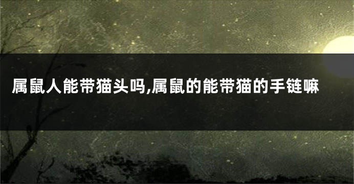 属鼠人能带猫头吗,属鼠的能带猫的手链嘛