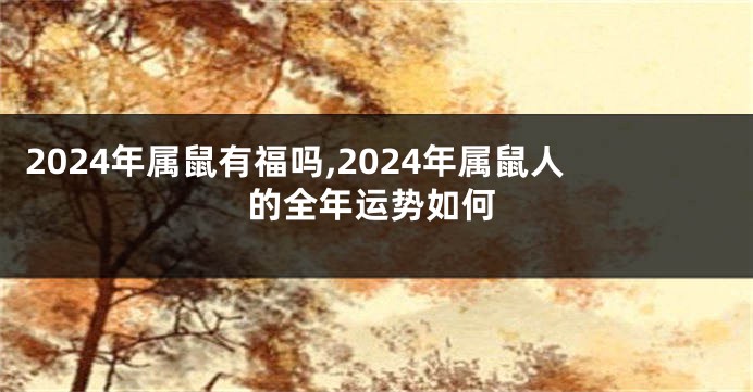 2024年属鼠有福吗,2024年属鼠人的全年运势如何