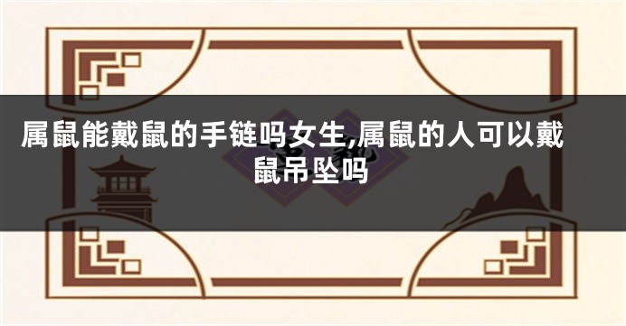 属鼠能戴鼠的手链吗女生,属鼠的人可以戴鼠吊坠吗