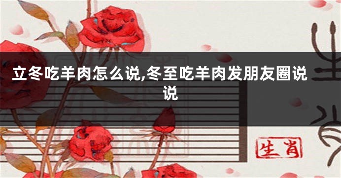 立冬吃羊肉怎么说,冬至吃羊肉发朋友圈说说