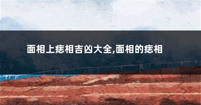 面相上痣相吉凶大全,面相的痣相