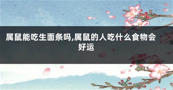 属鼠能吃生面条吗,属鼠的人吃什么食物会好运