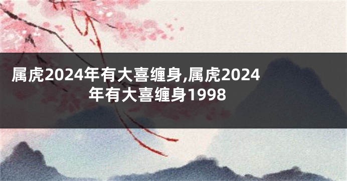 属虎2024年有大喜缠身,属虎2024年有大喜缠身1998