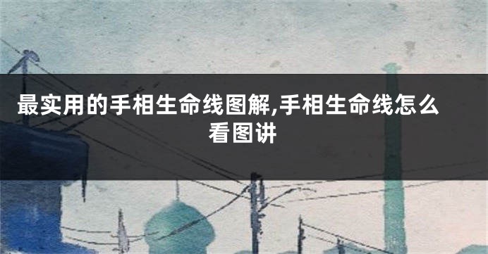最实用的手相生命线图解,手相生命线怎么看图讲