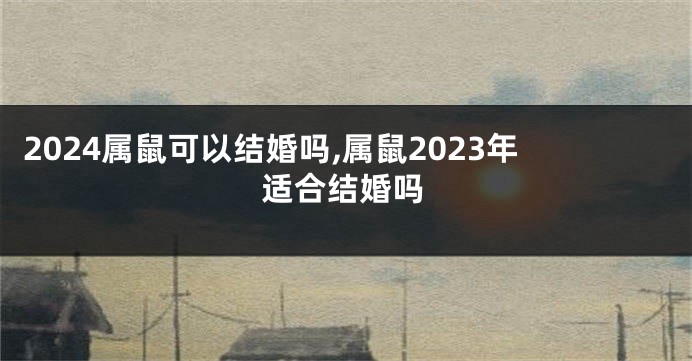 2024属鼠可以结婚吗,属鼠2023年适合结婚吗