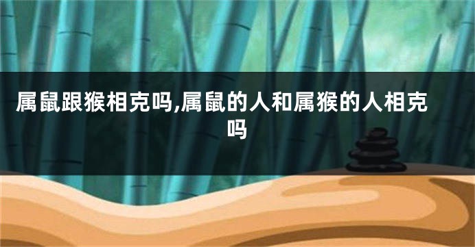 属鼠跟猴相克吗,属鼠的人和属猴的人相克吗
