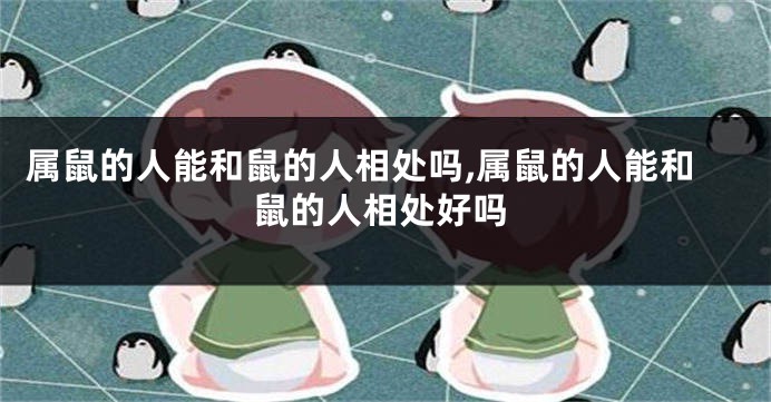 属鼠的人能和鼠的人相处吗,属鼠的人能和鼠的人相处好吗