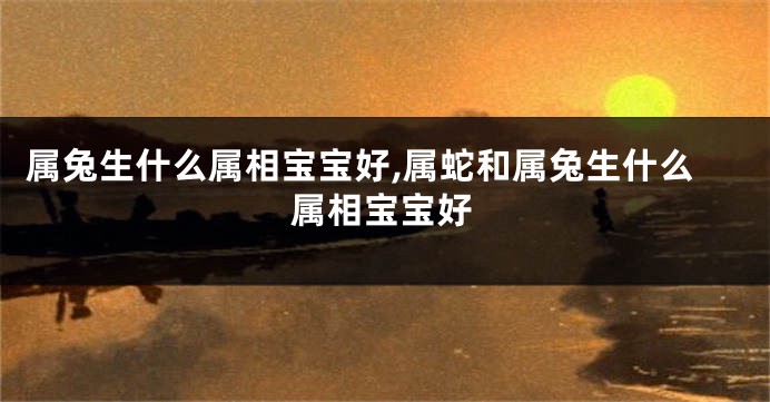 属兔生什么属相宝宝好,属蛇和属兔生什么属相宝宝好