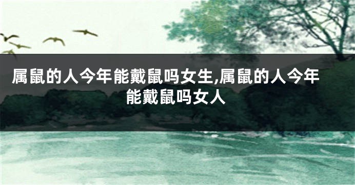 属鼠的人今年能戴鼠吗女生,属鼠的人今年能戴鼠吗女人