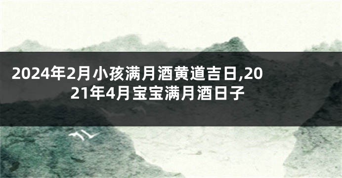 2024年2月小孩满月酒黄道吉日,2021年4月宝宝满月酒日子