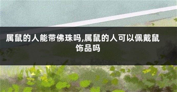 属鼠的人能带佛珠吗,属鼠的人可以佩戴鼠饰品吗