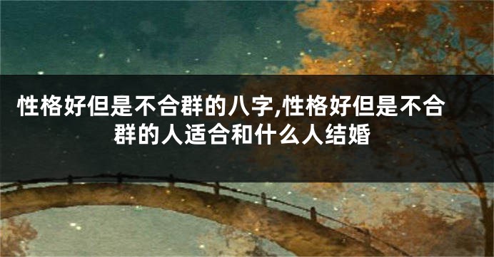 性格好但是不合群的八字,性格好但是不合群的人适合和什么人结婚