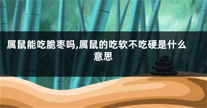 属鼠能吃脆枣吗,属鼠的吃软不吃硬是什么意思