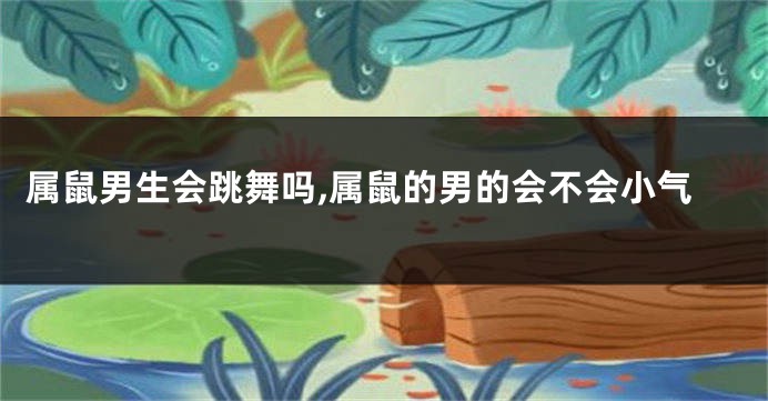 属鼠男生会跳舞吗,属鼠的男的会不会小气