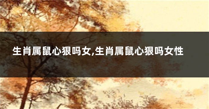 生肖属鼠心狠吗女,生肖属鼠心狠吗女性