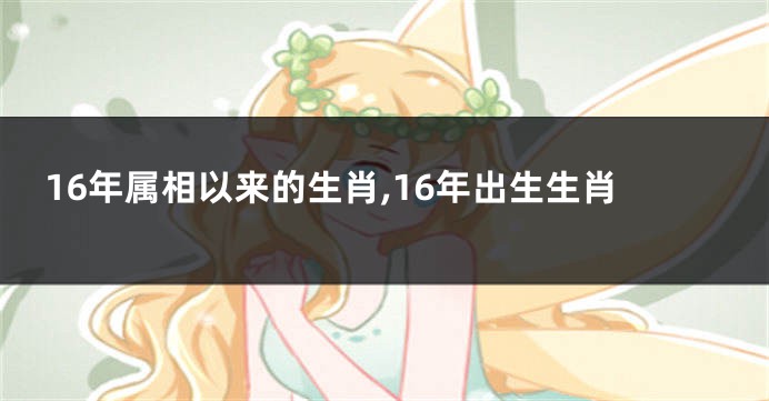 16年属相以来的生肖,16年出生生肖