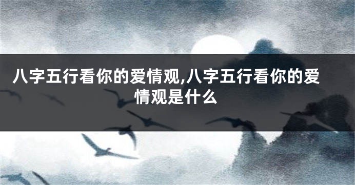 八字五行看你的爱情观,八字五行看你的爱情观是什么