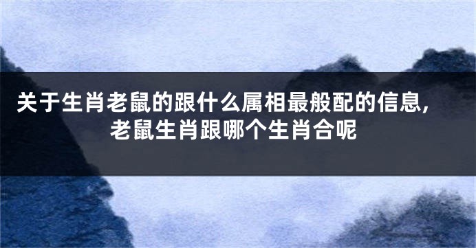 关于生肖老鼠的跟什么属相最般配的信息,老鼠生肖跟哪个生肖合呢