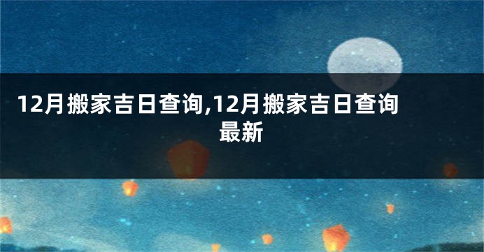 12月搬家吉日查询,12月搬家吉日查询最新