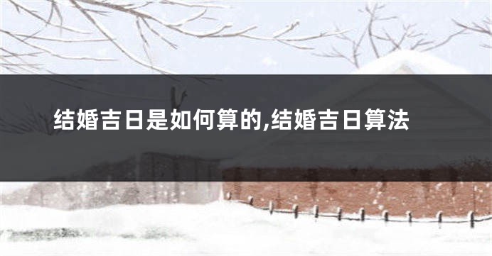 结婚吉日是如何算的,结婚吉日算法
