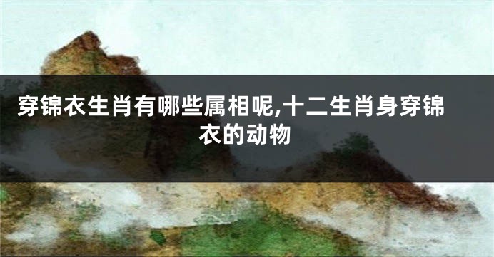 穿锦衣生肖有哪些属相呢,十二生肖身穿锦衣的动物