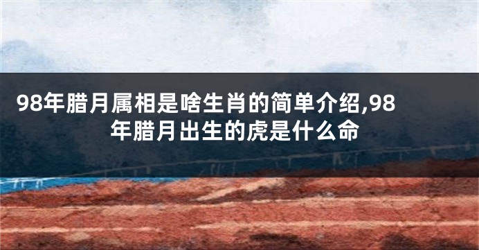 98年腊月属相是啥生肖的简单介绍,98年腊月出生的虎是什么命