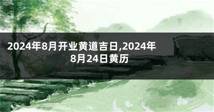 2024年8月开业黄道吉日,2024年8月24日黄历