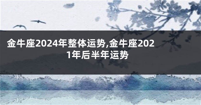 金牛座2024年整体运势,金牛座2021年后半年运势