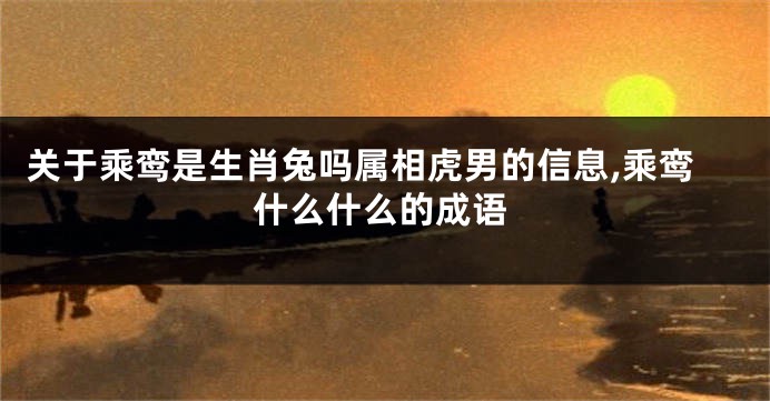 关于乘鸾是生肖兔吗属相虎男的信息,乘鸾什么什么的成语