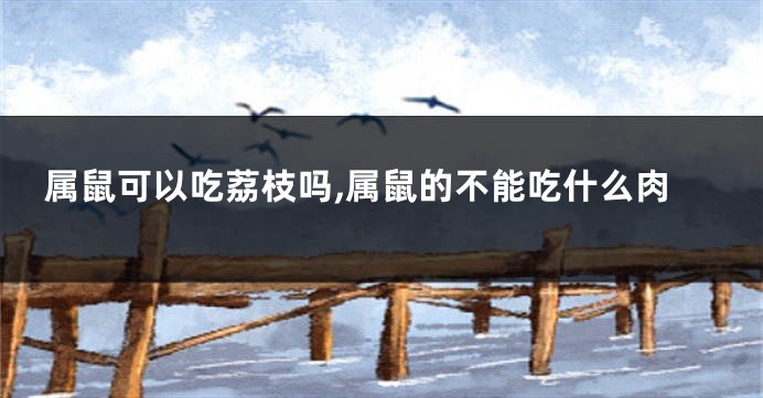 属鼠可以吃荔枝吗,属鼠的不能吃什么肉