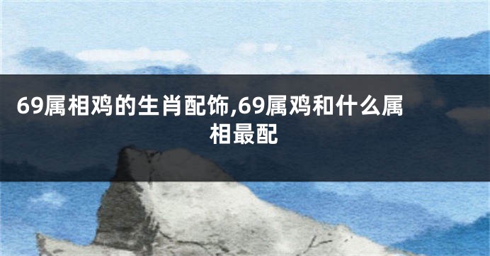 69属相鸡的生肖配饰,69属鸡和什么属相最配