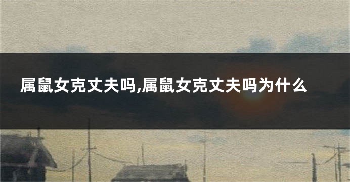 属鼠女克丈夫吗,属鼠女克丈夫吗为什么