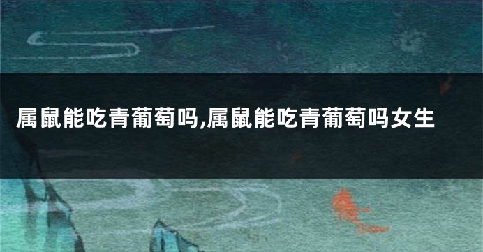 属鼠能吃青葡萄吗,属鼠能吃青葡萄吗女生