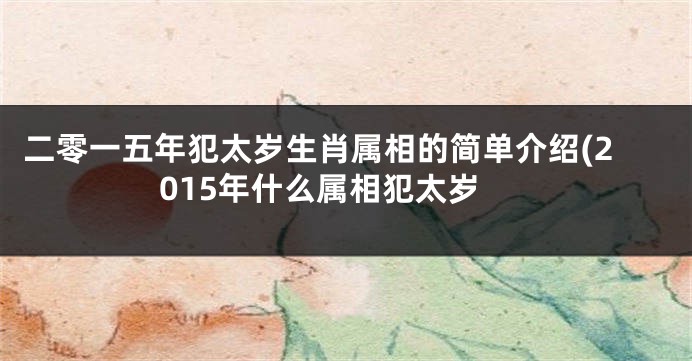 二零一五年犯太岁生肖属相的简单介绍(2015年什么属相犯太岁