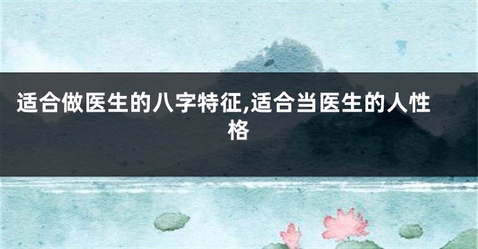 适合做医生的八字特征,适合当医生的人性格